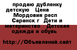продаю дубленку детскую › Цена ­ 8 000 - Мордовия респ., Саранск г. Дети и материнство » Детская одежда и обувь   